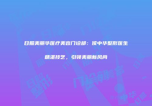 日照美丽华医疗美容门诊部：侯中华整形医生精湛技艺，引领美丽新风尚