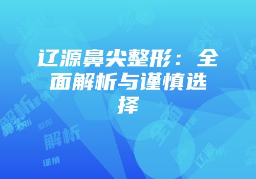 辽源鼻尖整形：全面解析与谨慎选择