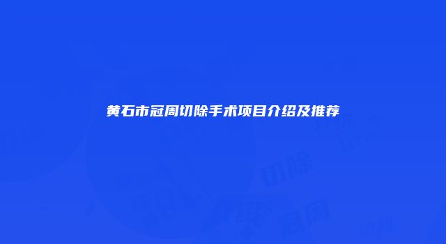 黄石市冠周切除手术项目介绍及推荐