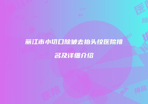 丽江市小切口除皱去抬头纹医院排名及详细介绍