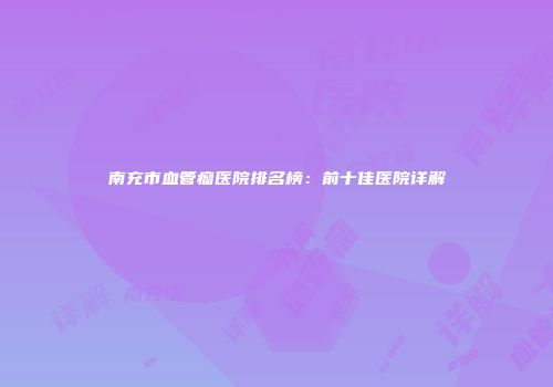 南充市血管瘤医院排名榜：前十佳医院详解