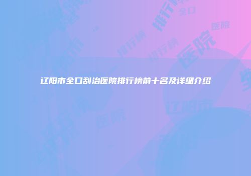 辽阳市全口刮治医院排行榜前十名及详细介绍