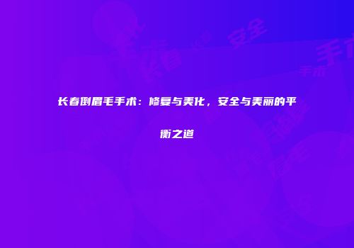 长春倒眉毛手术：修复与美化，安全与美丽的平衡之道