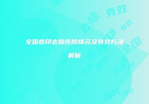 全国痘印去除医院排名及有效方法解析