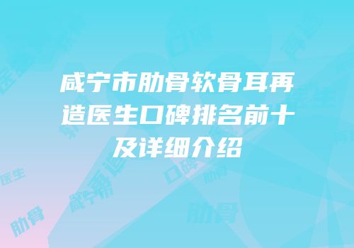 咸宁市肋骨软骨耳再造医生口碑排名前十及详细介绍