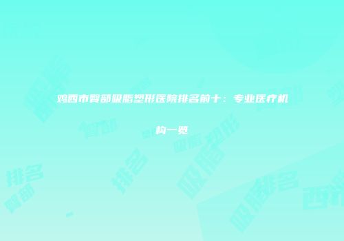 鸡西市臀部吸脂塑形医院排名前十：专业医疗机构一览
