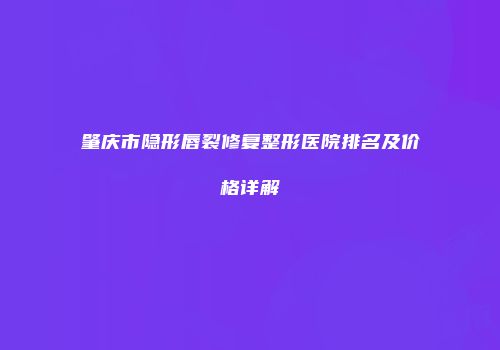 肇庆市隐形唇裂修复整形医院排名及价格详解