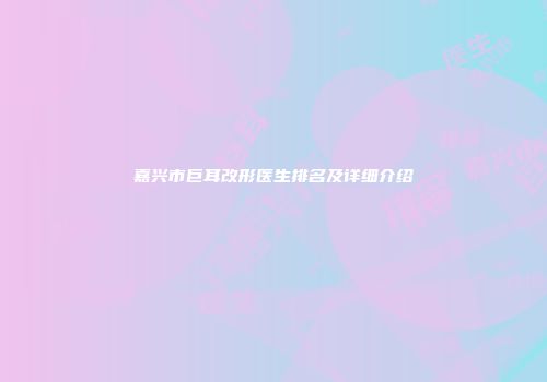 嘉兴市巨耳改形医生排名及详细介绍