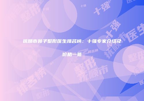 抚顺市鼻子整形医生排名榜：十强专家介绍及价格一览