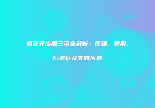 矫正牙齿黑三角全解析：原理、费用、后遗症及失败应对