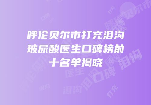 呼伦贝尔市打充泪沟玻尿酸医生口碑榜前十名单揭晓