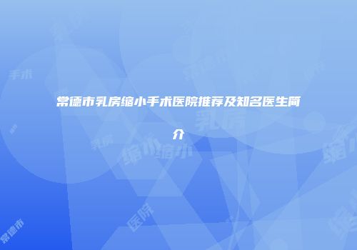常德市乳房缩小手术医院推荐及知名医生简介
