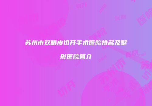 苏州市双眼皮切开手术医院排名及整形医院简介