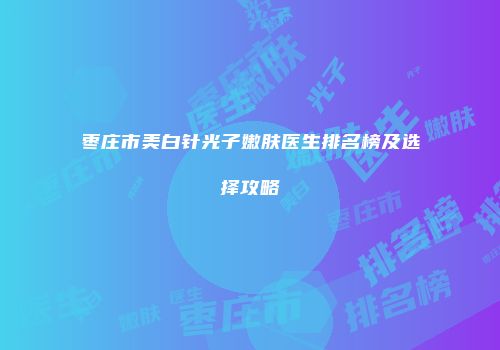 枣庄市美白针光子嫩肤医生排名榜及选择攻略