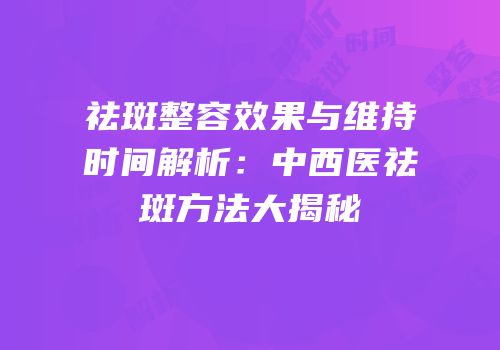 祛斑整容效果与维持时间解析：中西医祛斑方法大揭秘