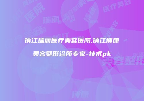 镇江瑞丽医疗美容医院,镇江博康美容整形诊所专家-技术pk