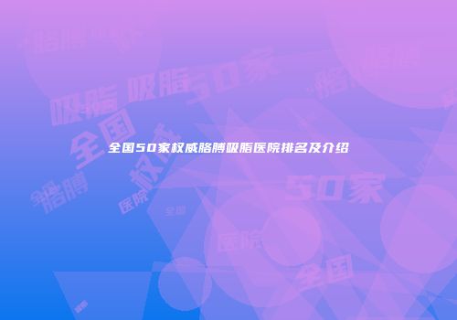 全国50家权威胳膊吸脂医院排名及介绍