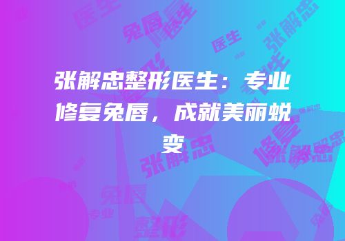 张解忠整形医生：专业修复兔唇，成就美丽蜕变