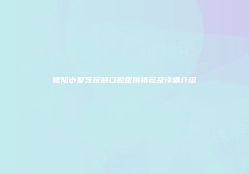 德阳市整牙反颌口腔医院排名及详细介绍