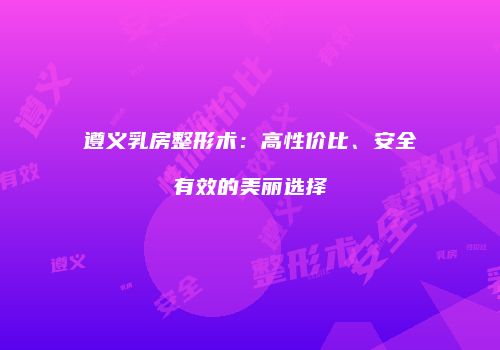 遵义乳房整形术：高性价比、安全有效的美丽选择