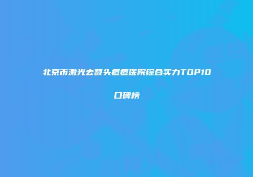 北京市激光去额头痘痘医院综合实力TOP10口碑榜