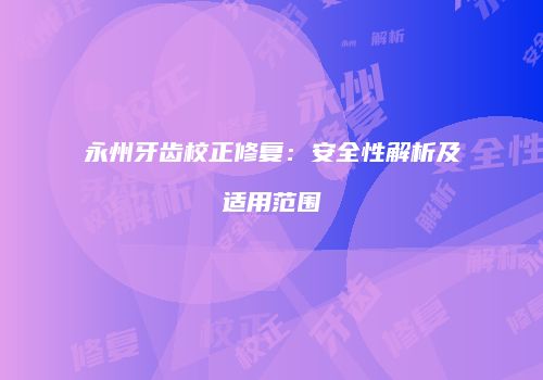 永州牙齿校正修复：安全性解析及适用范围