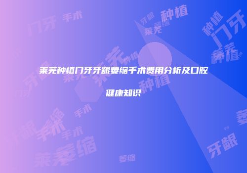莱芜种植门牙牙龈萎缩手术费用分析及口腔健康知识