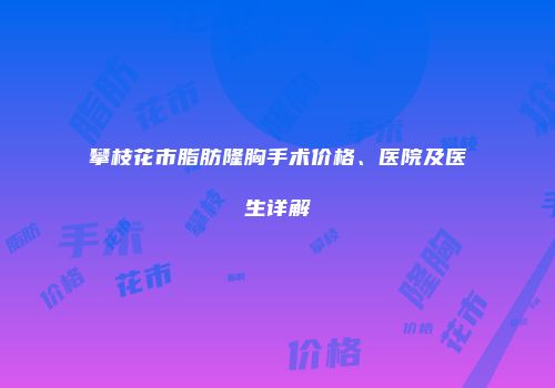 攀枝花市脂肪隆胸手术价格、医院及医生详解