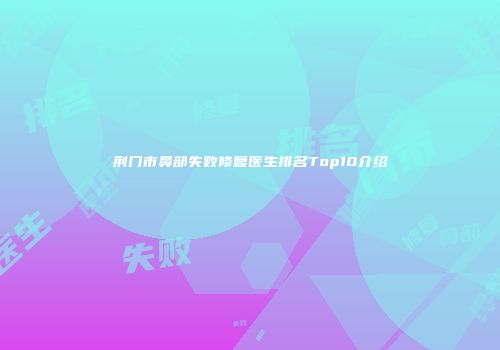 荆门市鼻部失败修复医生排名Top10介绍