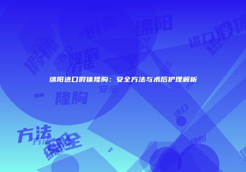 绵阳进口假体隆胸：安全方法与术后护理解析