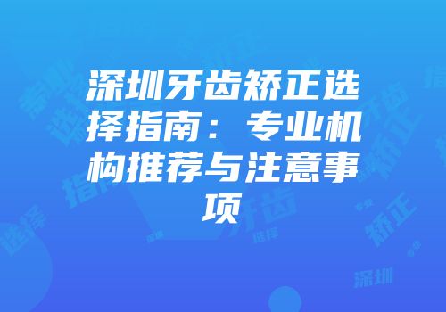 深圳牙齿矫正选择指南：专业机构推荐与注意事项