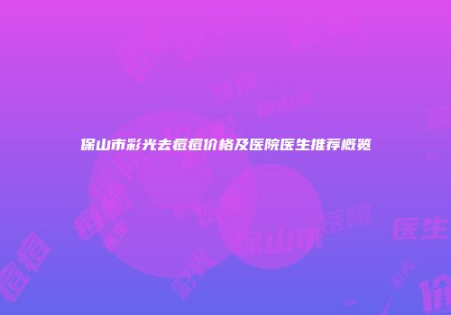 保山市彩光去痘痘价格及医院医生推荐概览