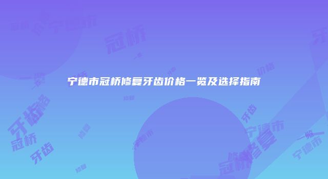 宁德市冠桥修复牙齿价格一览及选择指南