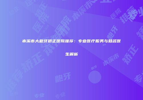 本溪市大龅牙矫正医院推荐：专业医疗服务与知名医生解析