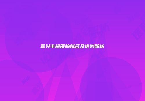 嘉兴丰脸医院排名及优势解析