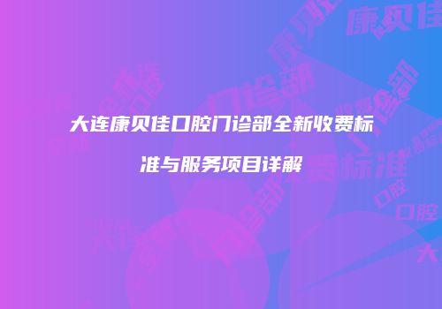 大连康贝佳口腔门诊部全新收费标准与服务项目详解