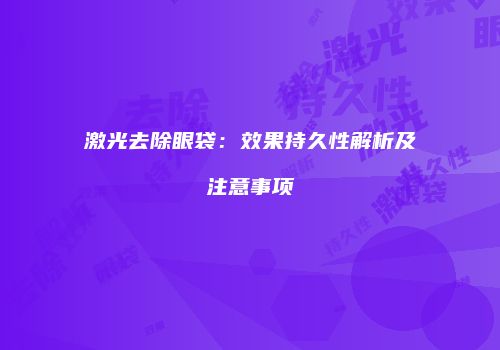 激光去除眼袋：效果持久性解析及注意事项
