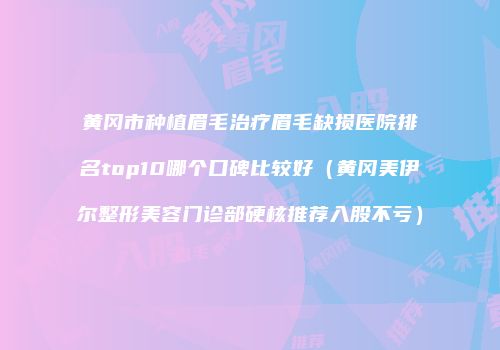黄冈市种植眉毛治疗眉毛缺损医院排名top10哪个口碑比较好（黄冈美伊尔整形美容门诊部硬核推荐入股不亏）