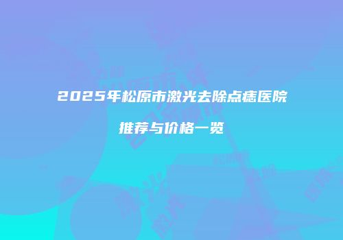 2025年松原市激光去除点痣医院推荐与价格一览