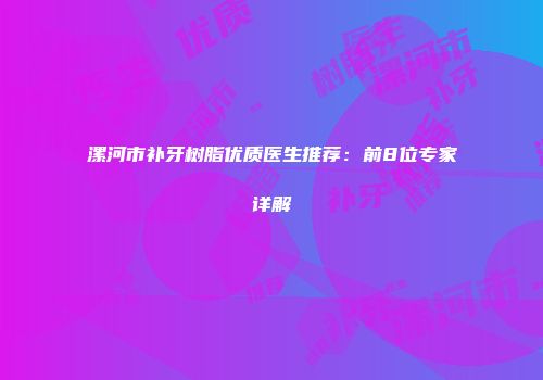 漯河市补牙树脂优质医生推荐：前8位专家详解