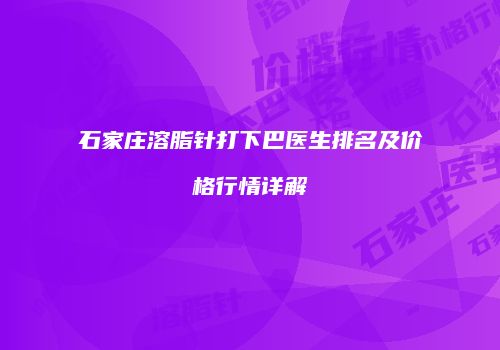 石家庄溶脂针打下巴医生排名及价格行情详解