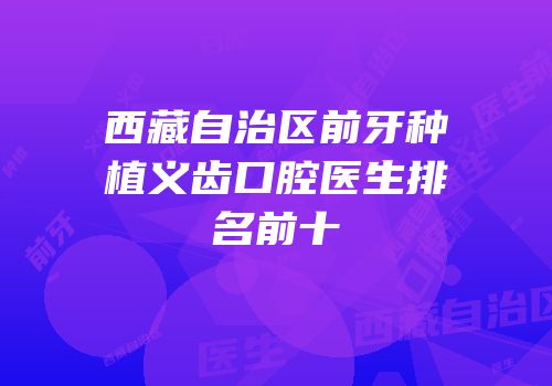 西藏自治区前牙种植义齿口腔医生排名前十