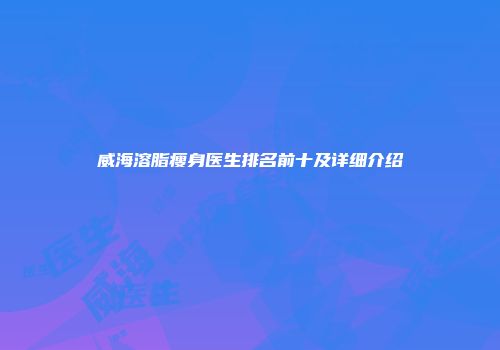 威海溶脂瘦身医生排名前十及详细介绍