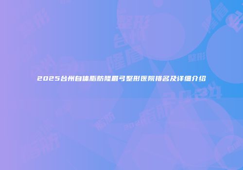 2025台州自体脂肪隆眉弓整形医院排名及详细介绍