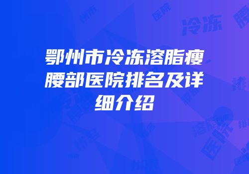 鄂州市冷冻溶脂瘦腰部医院排名及详细介绍