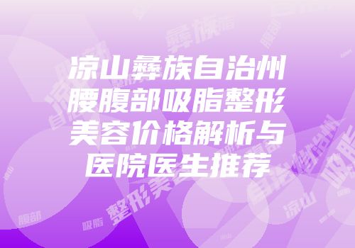 凉山彝族自治州腰腹部吸脂整形美容价格解析与医院医生推荐