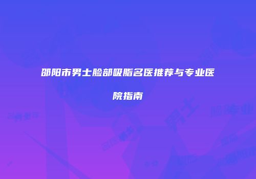 邵阳市男士脸部吸脂名医推荐与专业医院指南