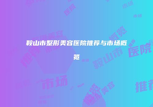 鞍山市整形美容医院推荐与市场概览
