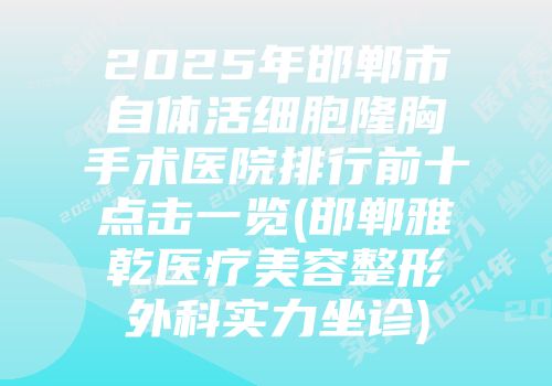 2025年邯郸市自体活细胞隆胸手术医院排行前十点击一览(邯郸雅乾医疗美容整形外科实力坐诊)