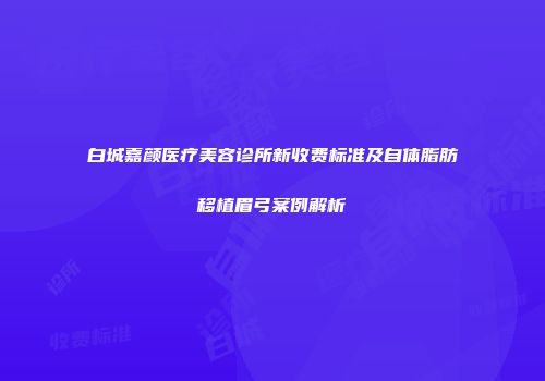 白城嘉颜医疗美容诊所新收费标准及自体脂肪移植眉弓案例解析